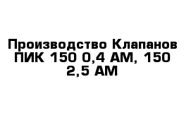 Производство Клапанов ПИК 150-0,4 АМ, 150-2,5 АМ